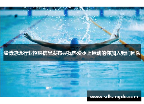 淄博游泳行业招聘信息发布寻找热爱水上运动的你加入我们团队